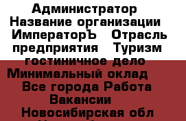 Администратор › Название организации ­ ИмператорЪ › Отрасль предприятия ­ Туризм, гостиничное дело › Минимальный оклад ­ 1 - Все города Работа » Вакансии   . Новосибирская обл.,Новосибирск г.